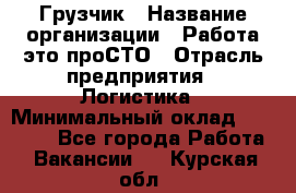 Грузчик › Название организации ­ Работа-это проСТО › Отрасль предприятия ­ Логистика › Минимальный оклад ­ 25 000 - Все города Работа » Вакансии   . Курская обл.